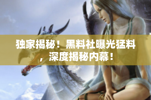 独家揭秘！黑料社曝光猛料，深度揭秘内幕！