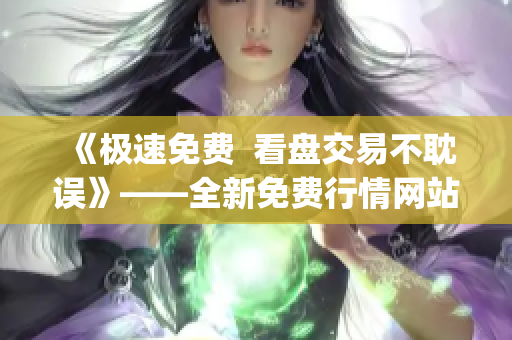《极速免费  看盘交易不耽误》——全新免费行情网站app上线！