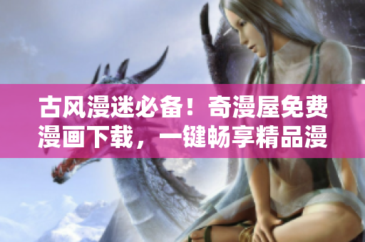 古风漫迷必备！奇漫屋免费漫画下载，一键畅享精品漫！