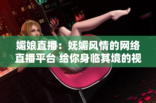 媚娘直播：妩媚风情的网络直播平台 给你身临其境的视听体验