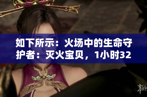 如下所示：火场中的生命守护者：灭火宝贝，1小时32分逆袭！