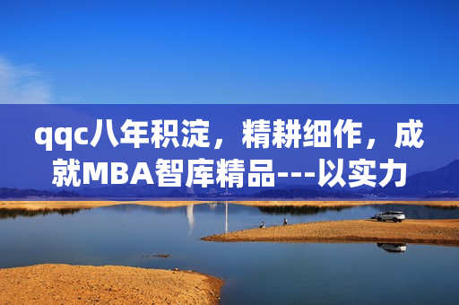 qqc八年积淀，精耕细作，成就MBA智库精品---以实力凝聚智慧(1)