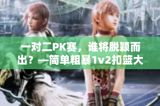一对二PK赛，谁将脱颖而出？—简单粗暴1v2扣篮大赛