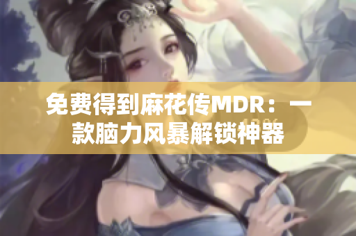 免费得到麻花传MDR：一款脑力风暴解锁神器