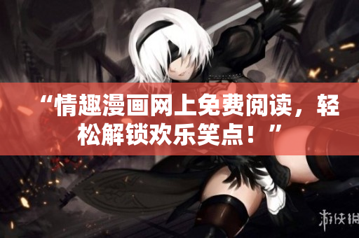 “情趣漫画网上免费阅读，轻松解锁欢乐笑点！”