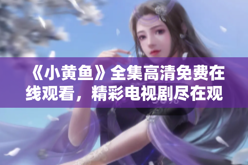 《小黄鱼》全集高清免费在线观看，精彩电视剧尽在观影平台