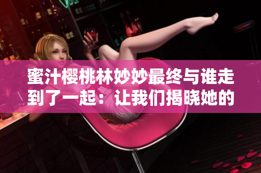 蜜汁樱桃林妙妙最终与谁走到了一起：让我们揭晓她的终极选择！