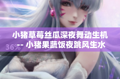 小猪草莓丝瓜深夜舞动生机 -- 小猪果蔬饭夜跳风生水起