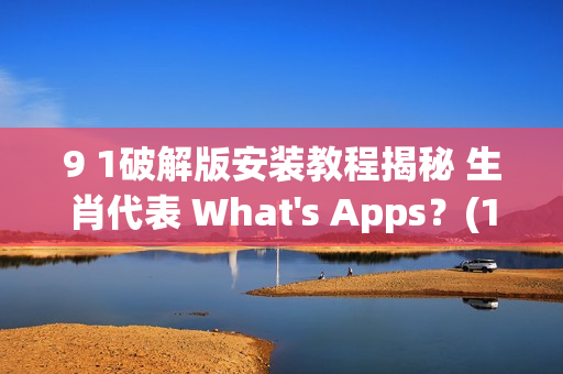9 1破解版安装教程揭秘 生肖代表 What's Apps？(1)