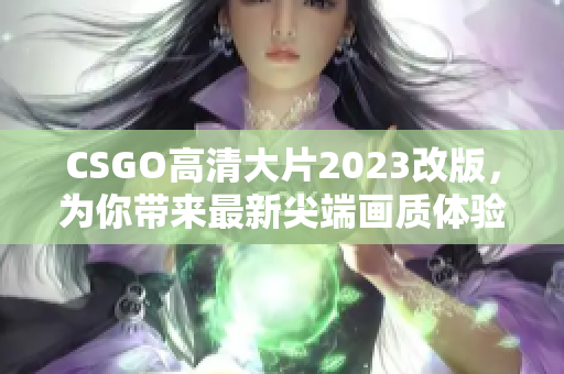 CSGO高清大片2023改版，为你带来最新尖端画质体验