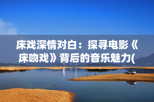 床戏深情对白：探寻电影《床吻戏》背后的音乐魅力(1)