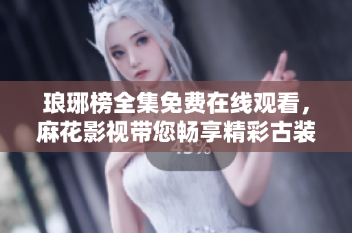 琅琊榜全集免费在线观看，麻花影视带您畅享精彩古装剧情