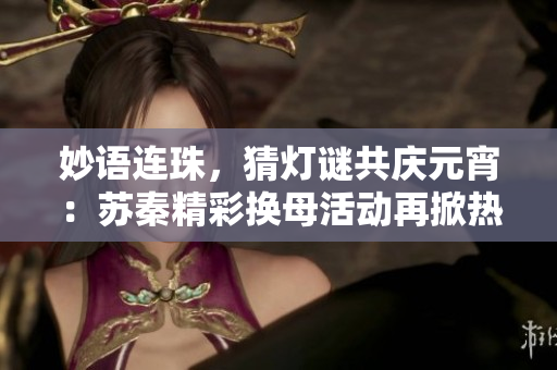 妙语连珠，猜灯谜共庆元宵：苏秦精彩换母活动再掀热潮
