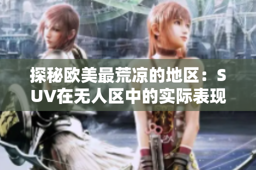 探秘欧美最荒凉的地区：SUV在无人区中的实际表现