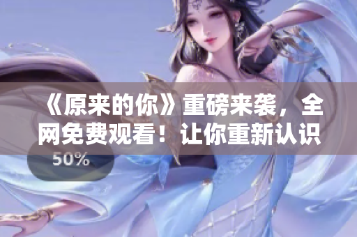《原来的你》重磅来袭，全网免费观看！让你重新认识真实的自己！
