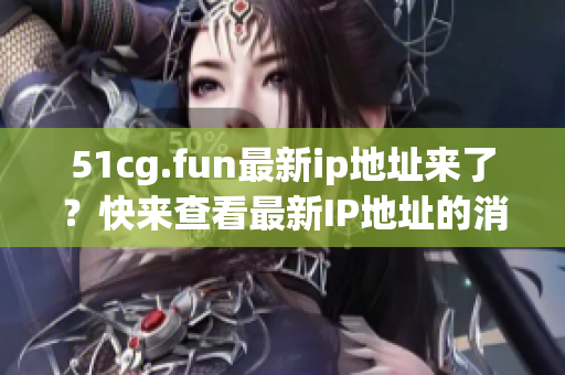 51cg.fun最新ip地址来了？快来查看最新IP地址的消息！(1)