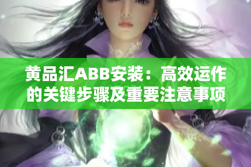 黄品汇ABB安装：高效运作的关键步骤及重要注意事项
