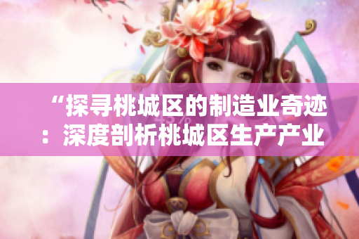 “探寻桃城区的制造业奇迹：深度剖析桃城区生产产业链”