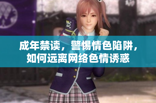 成年禁读，警惕情色陷阱，如何远离网络色情诱惑