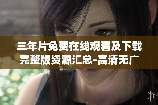 三年片免费在线观看及下载完整版资源汇总-高清无广告 资源超全!(1)