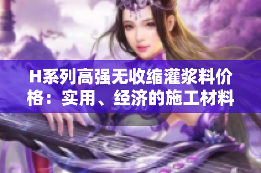 H系列高强无收缩灌浆料价格：实用、经济的施工材料