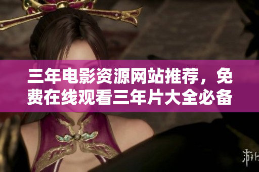 三年电影资源网站推荐，免费在线观看三年片大全必备网址汇总！