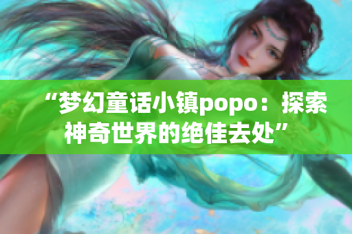 “梦幻童话小镇popo：探索神奇世界的绝佳去处”