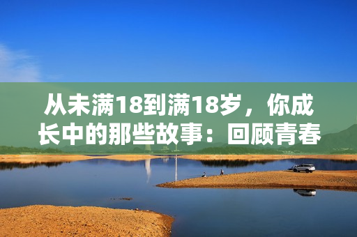 从未满18到满18岁，你成长中的那些故事：回顾青春岁月