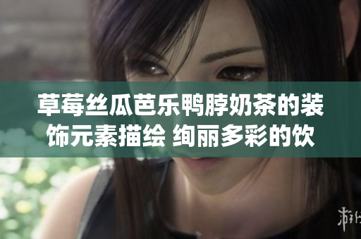 草莓丝瓜芭乐鸭脖奶茶的装饰元素描绘 绚丽多彩的饮品美学(1)