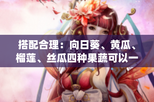 搭配合理：向日葵、黄瓜、榴莲、丝瓜四种果蔬可以一起食用吗？(1)