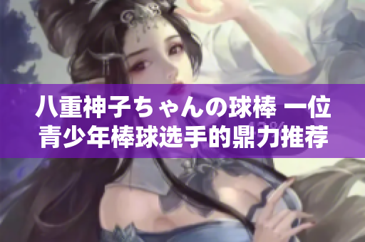 八重神子ちゃんの球棒 一位青少年棒球选手的鼎力推荐