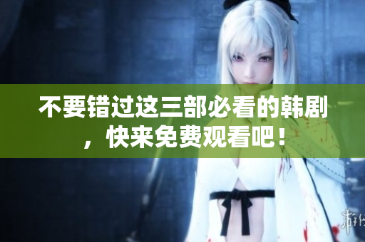 不要错过这三部必看的韩剧，快来免费观看吧！