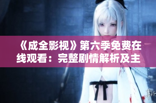 《成全影视》第六季免费在线观看：完整剧情解析及主要角色介绍