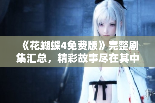 《花蝴蝶4免费版》完整剧集汇总，精彩故事尽在其中！