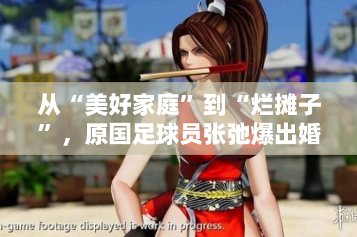 从“美好家庭”到“烂摊子”，原国足球员张弛爆出婚外情，惹争议