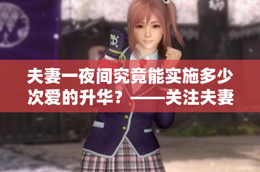 夫妻一夜间究竟能实施多少次爱的升华？——关注夫妻健康与幸福共处