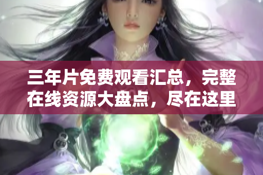 三年片免费观看汇总，完整在线资源大盘点，尽在这里!