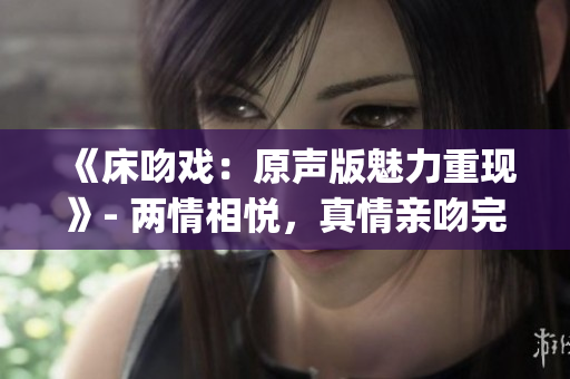 《床吻戏：原声版魅力重现》- 两情相悦，真情亲吻完整还原(1)