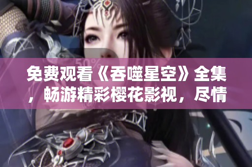 免费观看《吞噬星空》全集，畅游精彩樱花影视，尽情享受视听盛宴