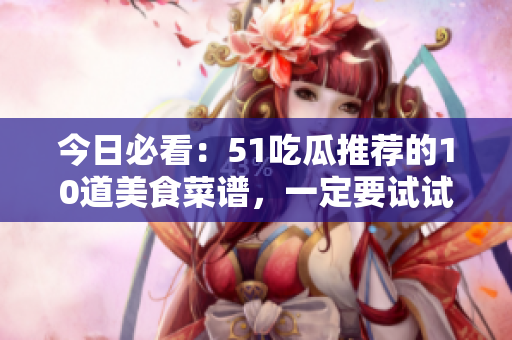 今日必看：51吃瓜推荐的10道美食菜谱，一定要试试！