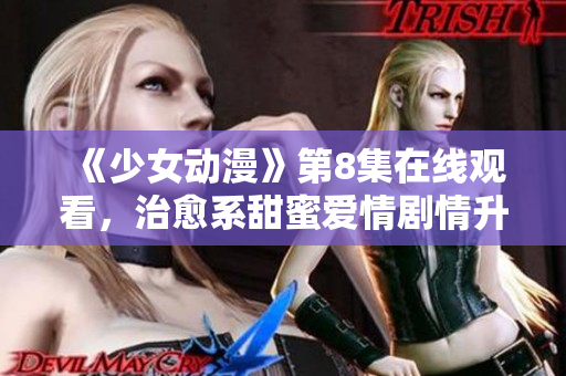 《少女动漫》第8集在线观看，治愈系甜蜜爱情剧情升级！
