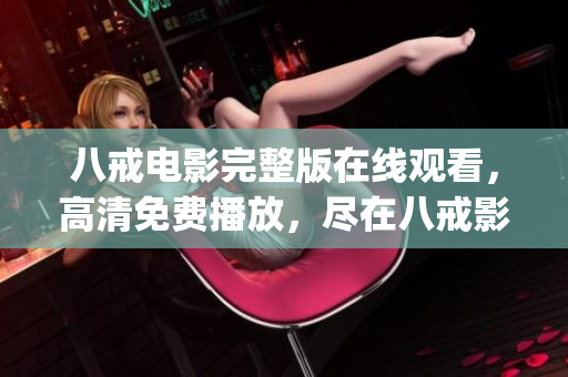 八戒电影完整版在线观看，高清免费播放，尽在八戒影视平台(1)