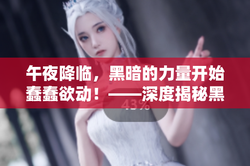 午夜降临，黑暗的力量开始蠢蠢欲动！——深度揭秘黑色午夜的神秘面纱
