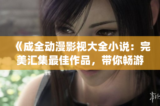 《成全动漫影视大全小说：完美汇集最佳作品，带你畅游精彩世界》(1)