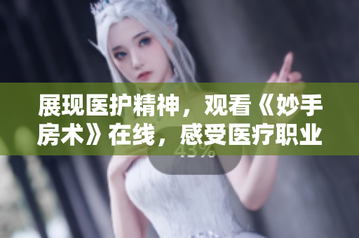 展现医护精神，观看《妙手房术》在线，感受医疗职业魅力