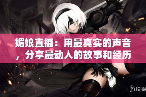 媚娘直播：用最真实的声音，分享最动人的故事和经历