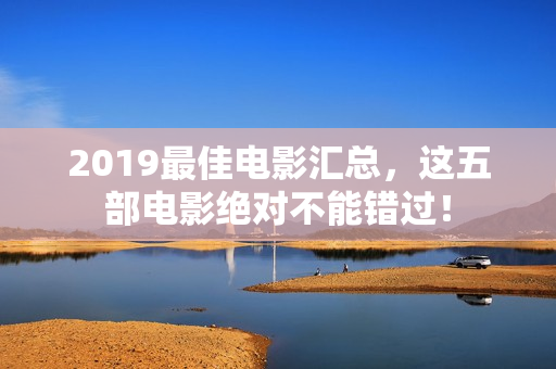 2019最佳电影汇总，这五部电影绝对不能错过！