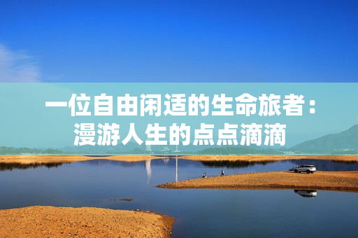 一位自由闲适的生命旅者：漫游人生的点点滴滴