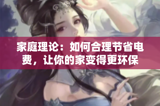 家庭理论：如何合理节省电费，让你的家变得更环保