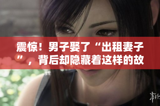 震惊！男子娶了“出租妻子”，背后却隐藏着这样的故事……